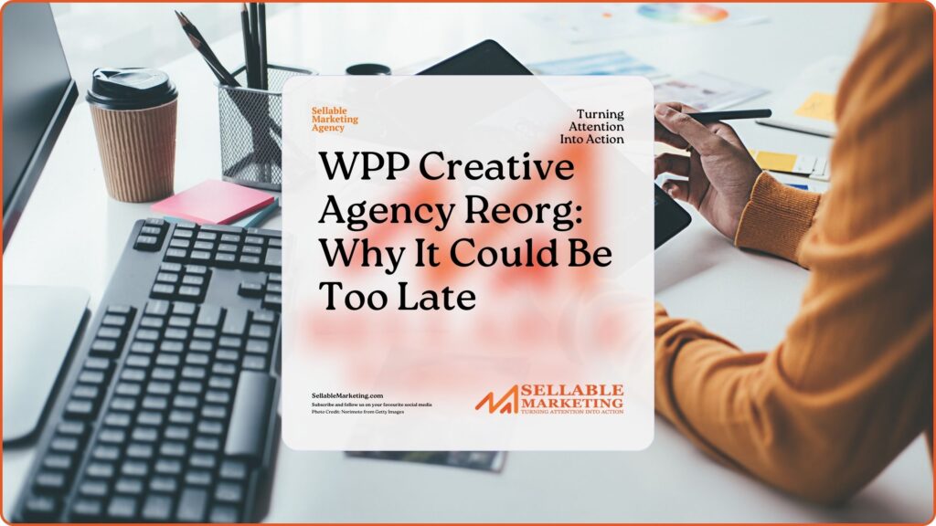 WPP Creative Agency Reorg Why It Could Be Too Late - Sellable Marketing-Sales-Marketing -Business Development-Business Growth-Website-Branding-Content